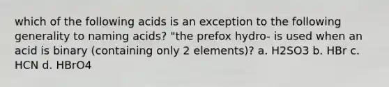 which of the following acids is an exception to the following generality to naming acids? "the prefox hydro- is used when an acid is binary (containing only 2 elements)? a. H2SO3 b. HBr c. HCN d. HBrO4