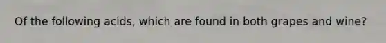 Of the following acids, which are found in both grapes and wine?
