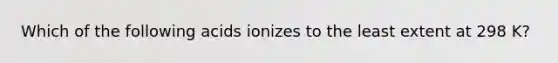 Which of the following acids ionizes to the least extent at 298 K?