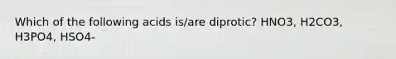 Which of the following acids is/are diprotic? HNO3, H2CO3, H3PO4, HSO4-