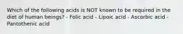 Which of the following acids is NOT known to be required in the diet of human beings? - Folic acid - Lipoic acid - Ascorbic acid - Pantothenic acid