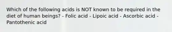 Which of the following acids is NOT known to be required in the diet of human beings? - Folic acid - Lipoic acid - Ascorbic acid - Pantothenic acid