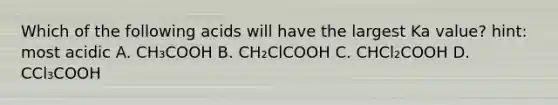 Which of the following acids will have the largest Ka value? hint: most acidic A. CH₃COOH B. CH₂ClCOOH C. CHCl₂COOH D. CCl₃COOH