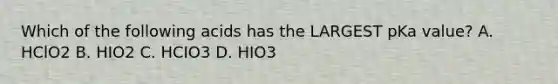 Which of the following acids has the LARGEST pKa value? A. HClO2 B. HIO2 C. HCIO3 D. HIO3