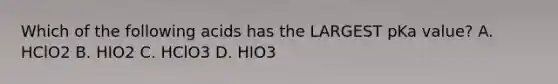 Which of the following acids has the LARGEST pKa value? A. HClO2 B. HIO2 C. HClO3 D. HIO3