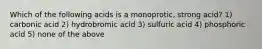 Which of the following acids is a monoprotic, strong acid? 1) carbonic acid 2) hydrobromic acid 3) sulfuric acid 4) phosphoric acid 5) none of the above