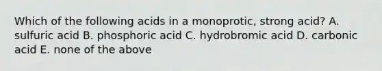 Which of the following acids in a monoprotic, strong acid? A. sulfuric acid B. phosphoric acid C. hydrobromic acid D. carbonic acid E. none of the above