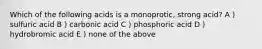 Which of the following acids is a monoprotic, strong acid? A ) sulfuric acid B ) carbonic acid C ) phosphoric acid D ) hydrobromic acid E ) none of the above