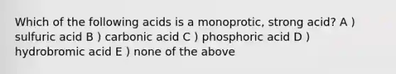 Which of the following acids is a monoprotic, strong acid? A ) sulfuric acid B ) carbonic acid C ) phosphoric acid D ) hydrobromic acid E ) none of the above