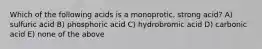 Which of the following acids is a monoprotic, strong acid? A) sulfuric acid B) phosphoric acid C) hydrobromic acid D) carbonic acid E) none of the above