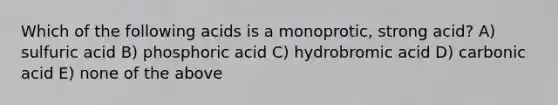 Which of the following acids is a monoprotic, strong acid? A) sulfuric acid B) phosphoric acid C) hydrobromic acid D) carbonic acid E) none of the above