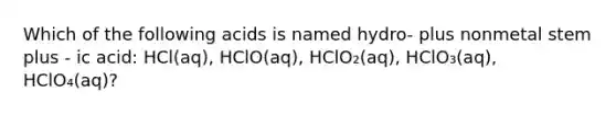 Which of the following acids is named hydro- plus nonmetal stem plus - ic acid: HCl(aq), HClO(aq), HClO₂(aq), HClO₃(aq), HClO₄(aq)?