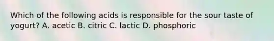 Which of the following acids is responsible for the sour taste of yogurt? A. acetic B. citric C. lactic D. phosphoric