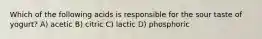 Which of the following acids is responsible for the sour taste of yogurt? A) acetic B) citric C) lactic D) phosphoric