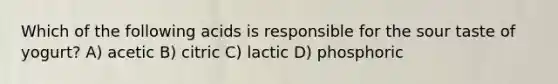 Which of the following acids is responsible for the sour taste of yogurt? A) acetic B) citric C) lactic D) phosphoric