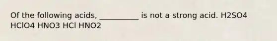 Of the following acids, __________ is not a strong acid. H2SO4 HClO4 HNO3 HCl HNO2