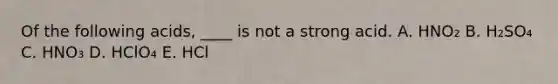 Of the following acids, ____ is not a strong acid. A. HNO₂ B. H₂SO₄ C. HNO₃ D. HClO₄ E. HCl