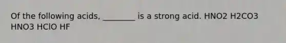 Of the following acids, ________ is a strong acid. HNO2 H2CO3 HNO3 HClO HF