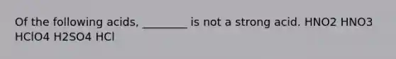 Of the following acids, ________ is not a strong acid. HNO2 HNO3 HClO4 H2SO4 HCl