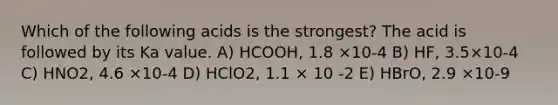 Which of the following acids is the strongest? The acid is followed by its Ka value. A) HCOOH, 1.8 ×10-4 B) HF, 3.5×10-4 C) HNO2, 4.6 ×10-4 D) HClO2, 1.1 × 10 -2 E) HBrO, 2.9 ×10-9