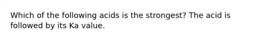 Which of the following acids is the strongest? The acid is followed by its Ka value.