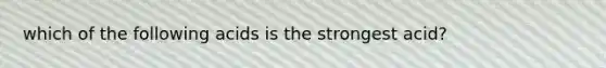 which of the following acids is the strongest acid?