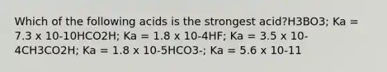 Which of the following acids is the strongest acid?H3BO3; Ka = 7.3 x 10-10HCO2H; Ka = 1.8 x 10-4HF; Ka = 3.5 x 10-4CH3CO2H; Ka = 1.8 x 10-5HCO3-; Ka = 5.6 x 10-11