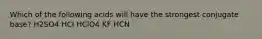 Which of the following acids will have the strongest conjugate base? H2SO4 HCl HClO4 KF HCN