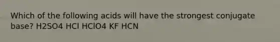 Which of the following acids will have the strongest conjugate base? H2SO4 HCl HClO4 KF HCN