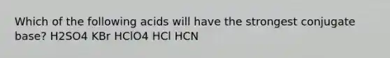 Which of the following acids will have the strongest conjugate base? H2SO4 KBr HClO4 HCl HCN