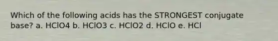 Which of the following acids has the STRONGEST conjugate base? a. HClO4 b. HClO3 c. HClO2 d. HClO e. HCl