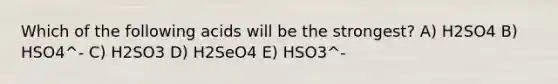 Which of the following acids will be the strongest? A) H2SO4 B) HSO4^- C) H2SO3 D) H2SeO4 E) HSO3^-