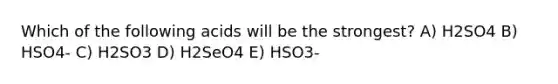 Which of the following acids will be the strongest? A) H2SO4 B) HSO4- C) H2SO3 D) H2SeO4 E) HSO3-