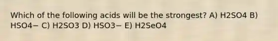 Which of the following acids will be the strongest? A) H2SO4 B) HSO4− C) H2SO3 D) HSO3− E) H2SeO4