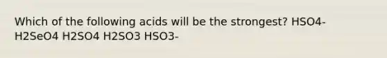 Which of the following acids will be the strongest? HSO4- H2SeO4 H2SO4 H2SO3 HSO3-