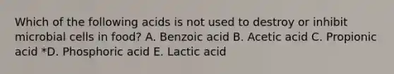 Which of the following acids is not used to destroy or inhibit microbial cells in food? A. Benzoic acid B. Acetic acid C. Propionic acid *D. Phosphoric acid E. Lactic acid