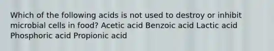 Which of the following acids is not used to destroy or inhibit microbial cells in food? Acetic acid Benzoic acid Lactic acid Phosphoric acid Propionic acid