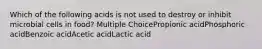 Which of the following acids is not used to destroy or inhibit microbial cells in food? Multiple ChoicePropionic acidPhosphoric acidBenzoic acidAcetic acidLactic acid