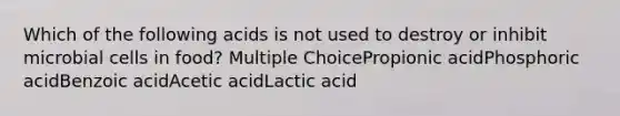 Which of the following acids is not used to destroy or inhibit microbial cells in food? Multiple ChoicePropionic acidPhosphoric acidBenzoic acidAcetic acidLactic acid