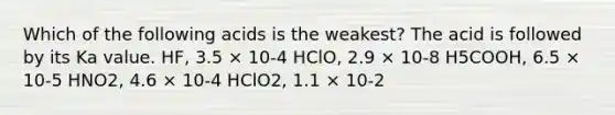 Which of the following acids is the weakest? The acid is followed by its Ka value. HF, 3.5 × 10-4 HClO, 2.9 × 10-8 H5COOH, 6.5 × 10-5 HNO2, 4.6 × 10-4 HClO2, 1.1 × 10-2