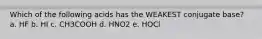 Which of the following acids has the WEAKEST conjugate base? a. HF b. HI c. CH3COOH d. HNO2 e. HOCl