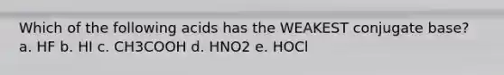 Which of the following acids has the WEAKEST conjugate base? a. HF b. HI c. CH3COOH d. HNO2 e. HOCl