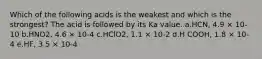 Which of the following acids is the weakest and which is the strongest? The acid is followed by its Ka value. a.HCN, 4.9 × 10-10 b.HNO2, 4.6 × 10-4 c.HClO2, 1.1 × 10-2 d.H COOH, 1.8 × 10-4 e.HF, 3.5 × 10-4