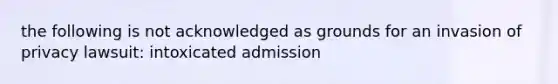 the following is not acknowledged as grounds for an invasion of privacy lawsuit: intoxicated admission