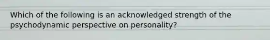 Which of the following is an acknowledged strength of the psychodynamic perspective on personality?