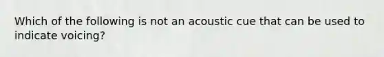 Which of the following is not an acoustic cue that can be used to indicate voicing?