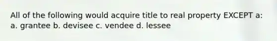 All of the following would acquire title to real property EXCEPT a: a. grantee b. devisee c. vendee d. lessee