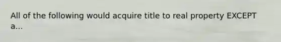 All of the following would acquire title to real property EXCEPT a...