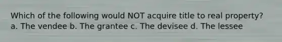 Which of the following would NOT acquire title to real property? a. The vendee b. The grantee c. The devisee d. The lessee