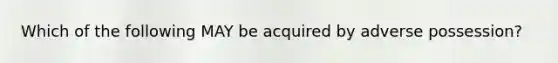 Which of the following MAY be acquired by adverse possession?